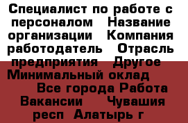 Специалист по работе с персоналом › Название организации ­ Компания-работодатель › Отрасль предприятия ­ Другое › Минимальный оклад ­ 18 000 - Все города Работа » Вакансии   . Чувашия респ.,Алатырь г.